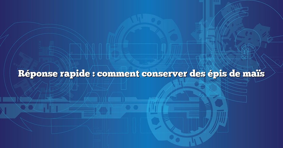 Réponse rapide : comment conserver des épis de maïs
